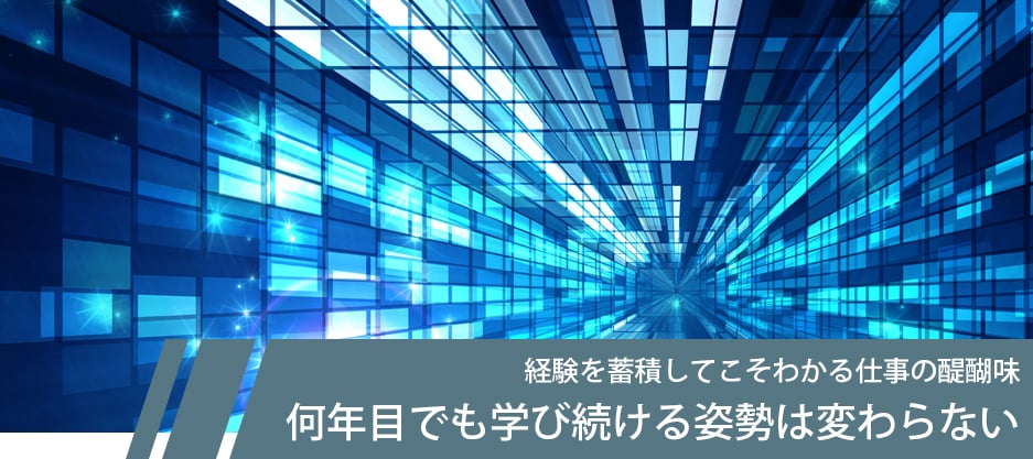 経験を蓄積してこそわかる仕事の醍醐味 何年目でも学び続ける姿勢は変わらない